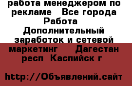 работа менеджером по рекламе - Все города Работа » Дополнительный заработок и сетевой маркетинг   . Дагестан респ.,Каспийск г.